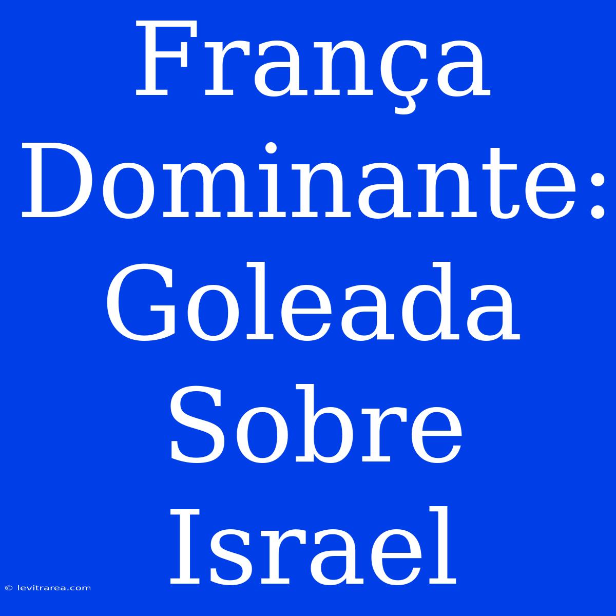 França Dominante: Goleada Sobre Israel