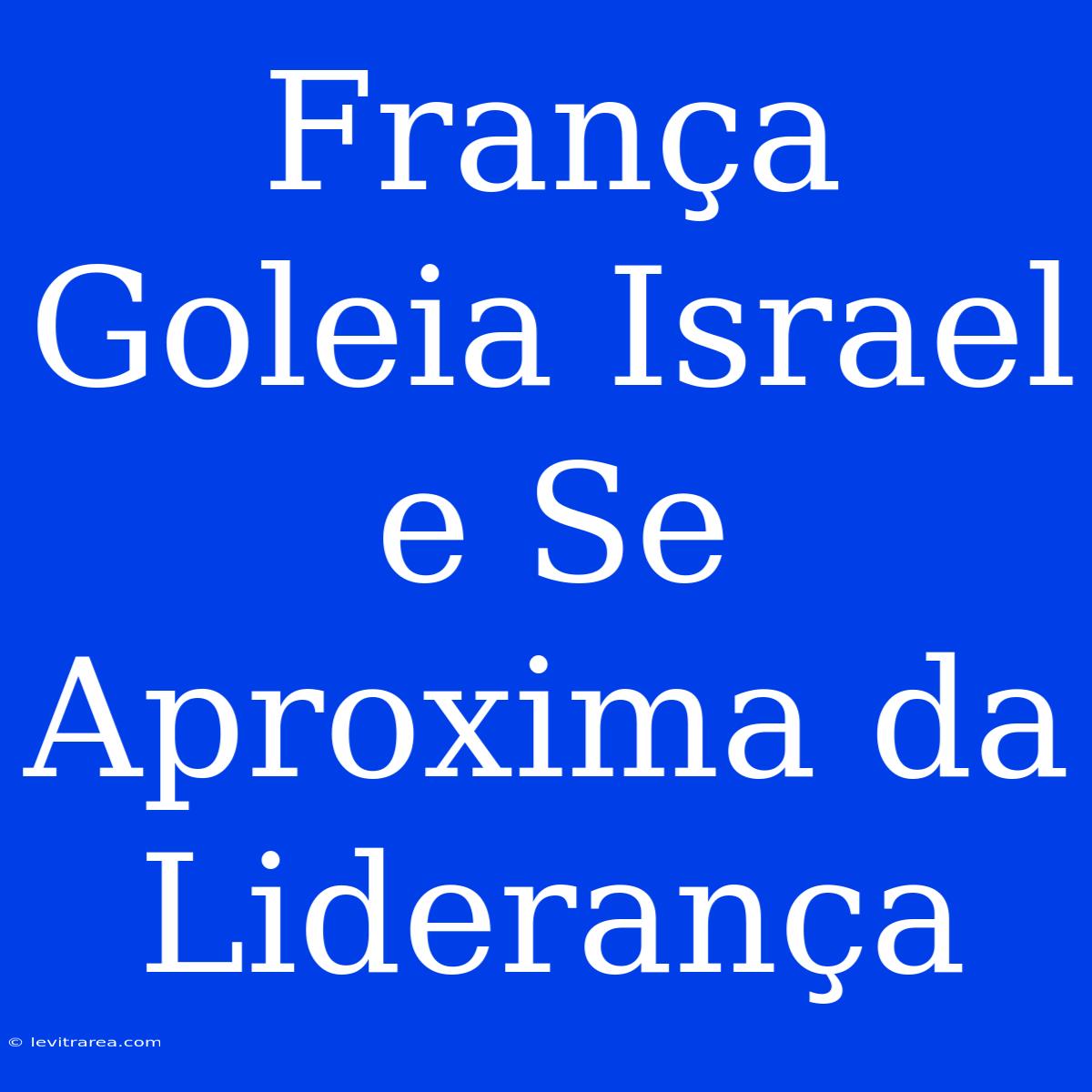 França Goleia Israel E Se Aproxima Da Liderança