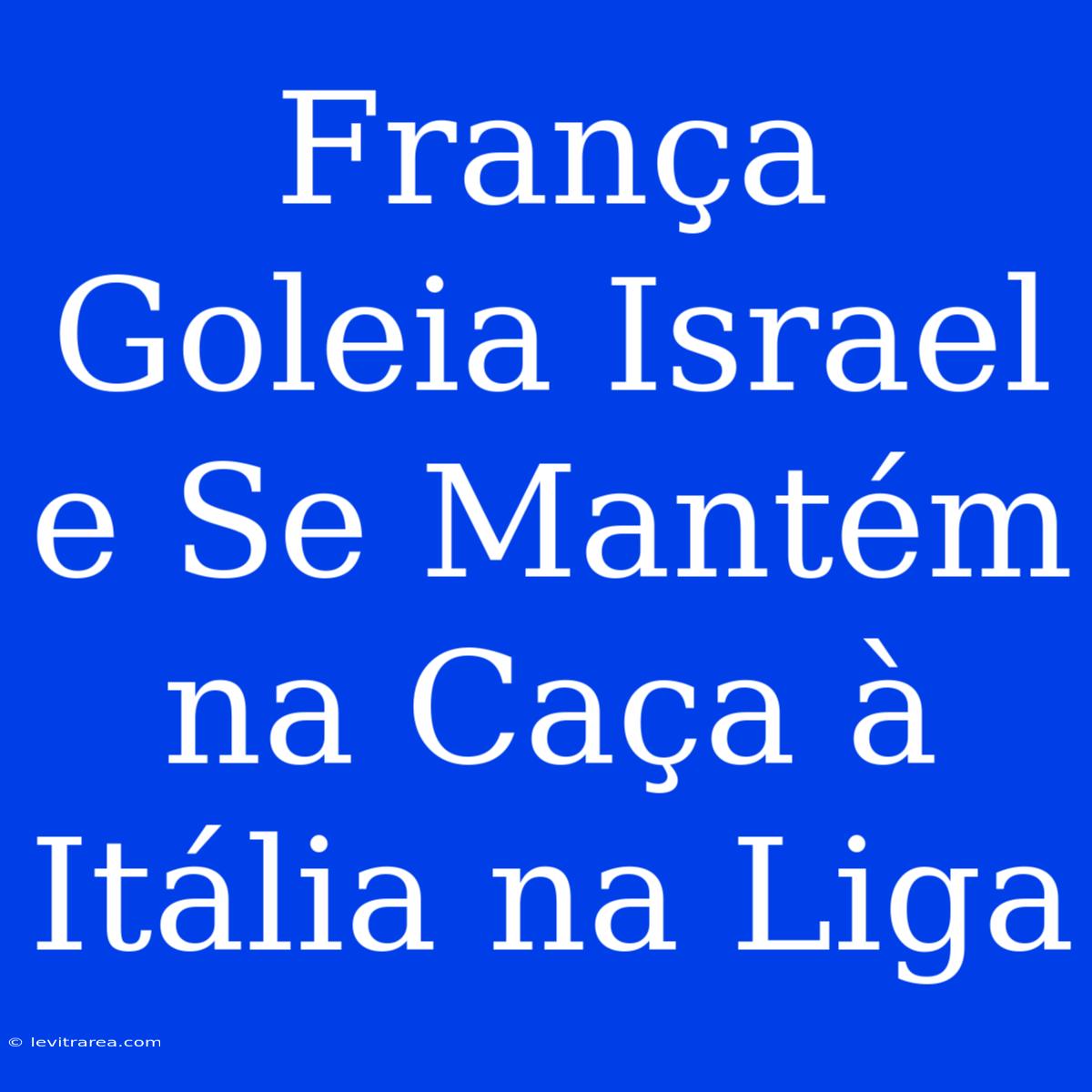 França Goleia Israel E Se Mantém Na Caça À Itália Na Liga