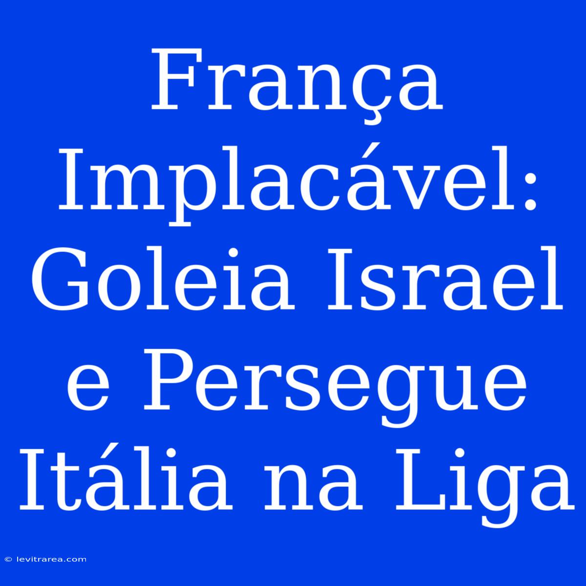 França Implacável: Goleia Israel E Persegue Itália Na Liga