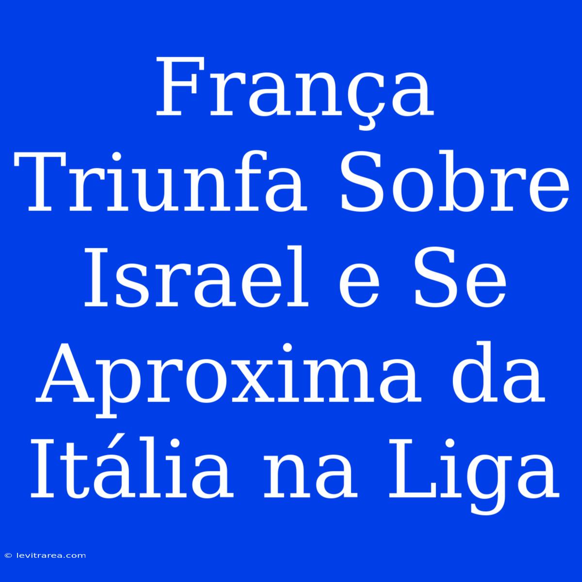 França Triunfa Sobre Israel E Se Aproxima Da Itália Na Liga 