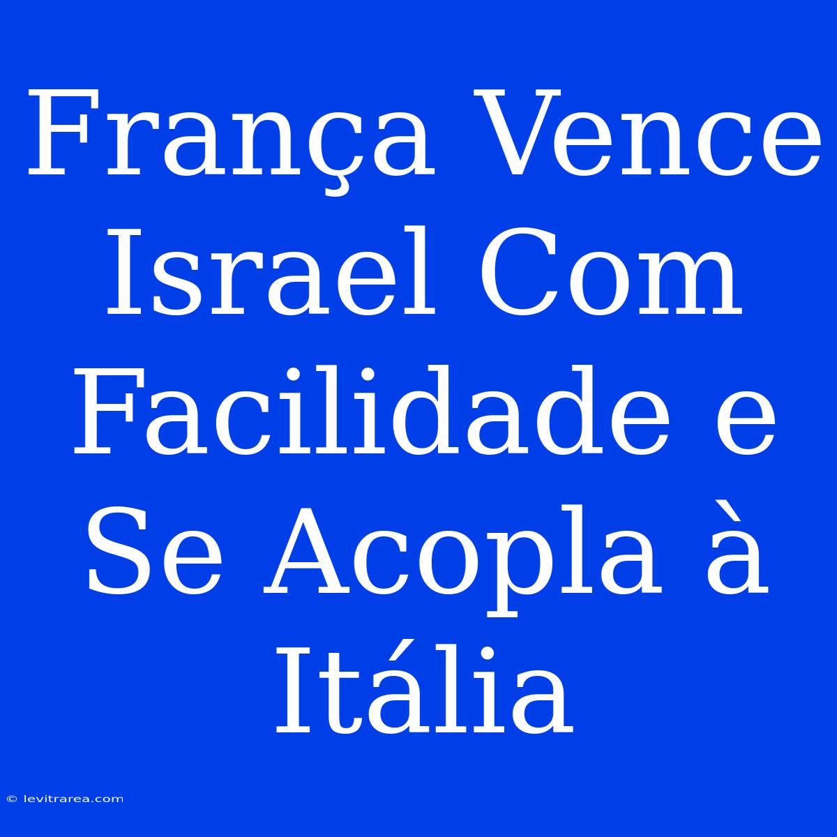 França Vence Israel Com Facilidade E Se Acopla À Itália