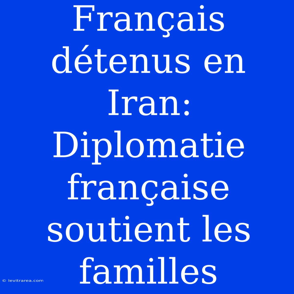 Français Détenus En Iran: Diplomatie Française Soutient Les Familles 