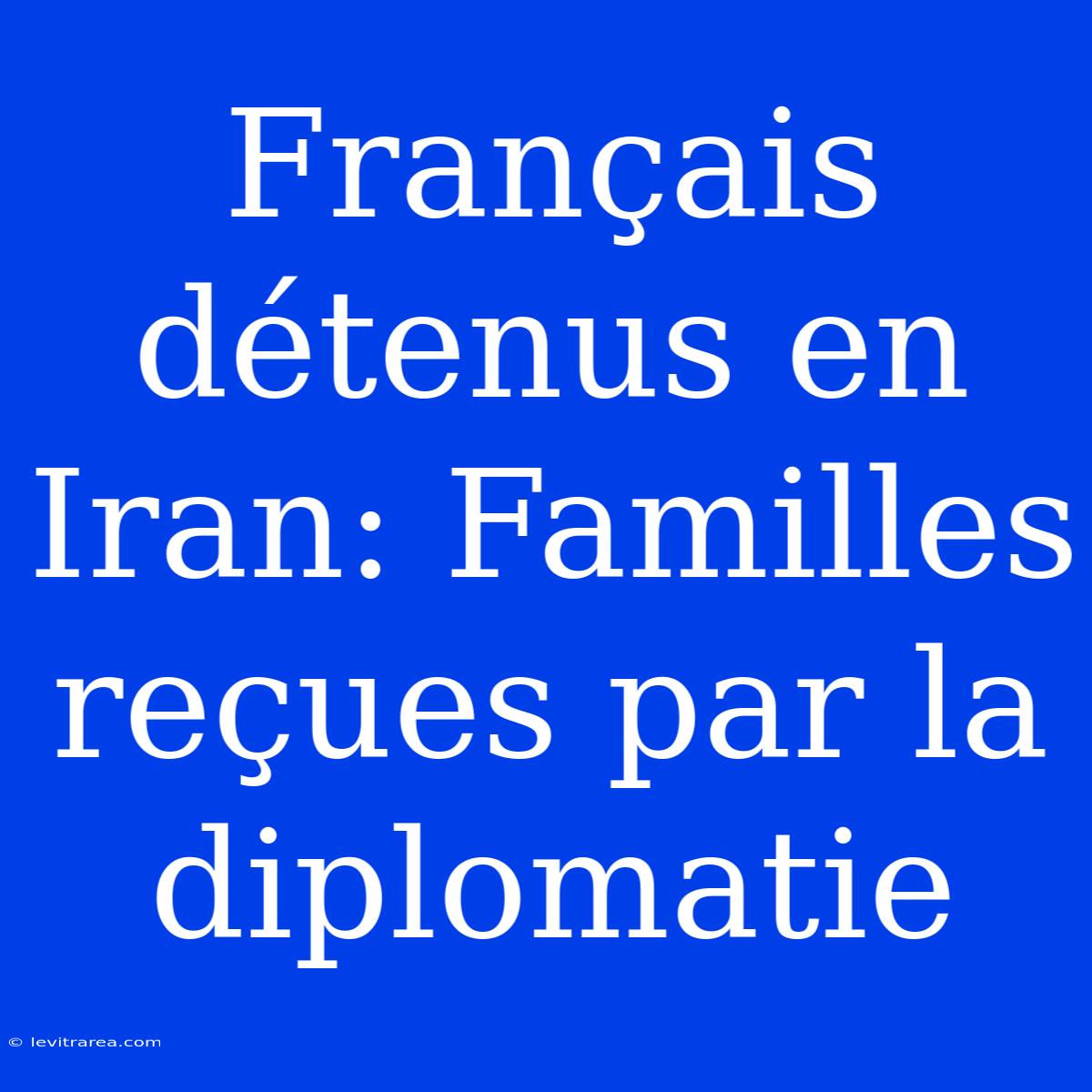 Français Détenus En Iran: Familles Reçues Par La Diplomatie