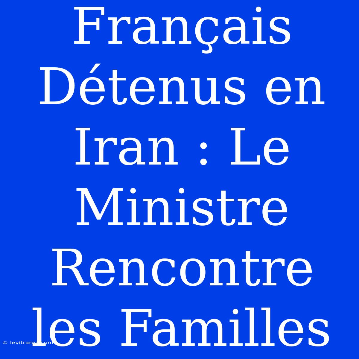 Français Détenus En Iran : Le Ministre Rencontre Les Familles 