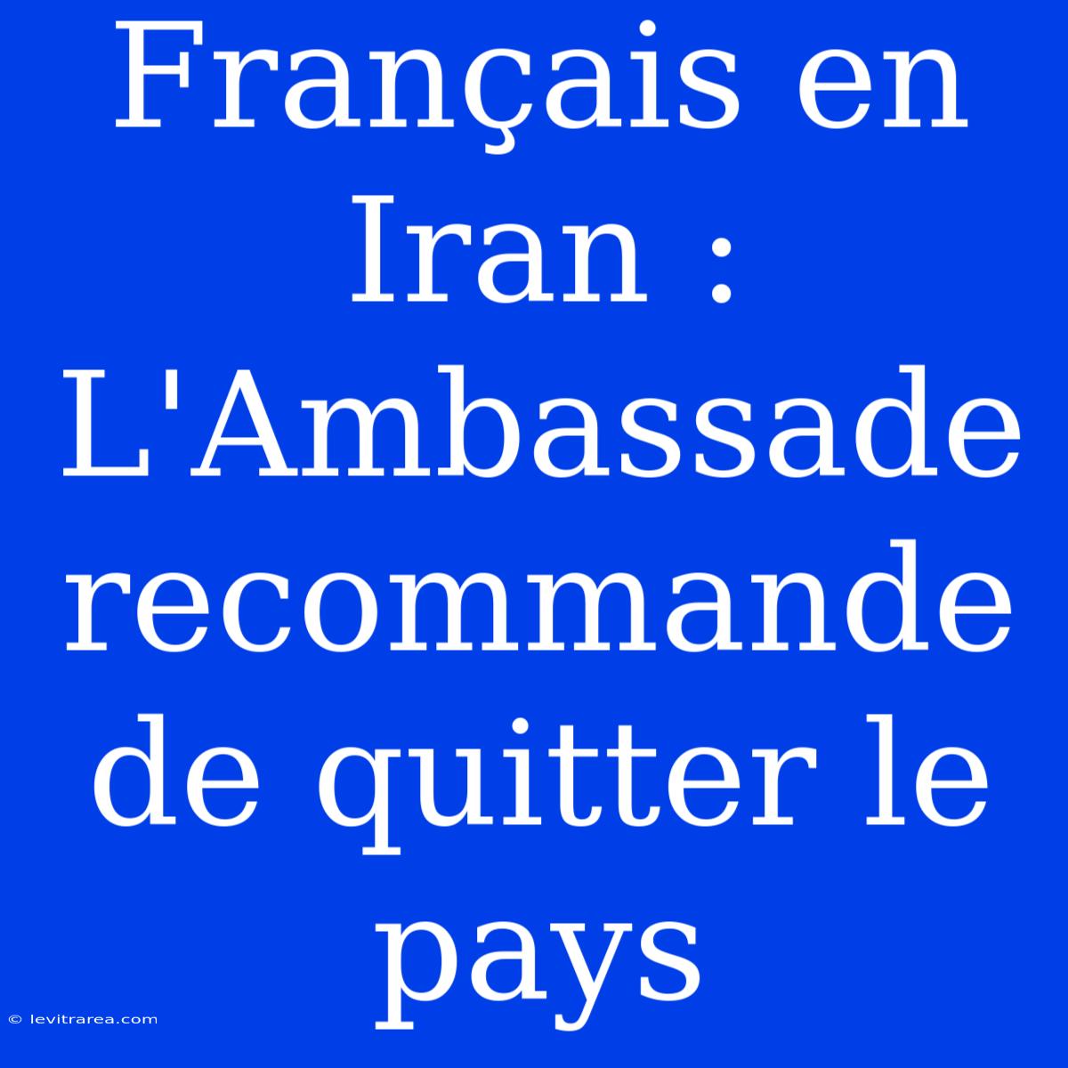 Français En Iran : L'Ambassade Recommande De Quitter Le Pays