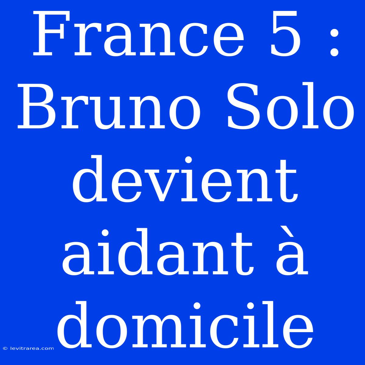 France 5 : Bruno Solo Devient Aidant À Domicile