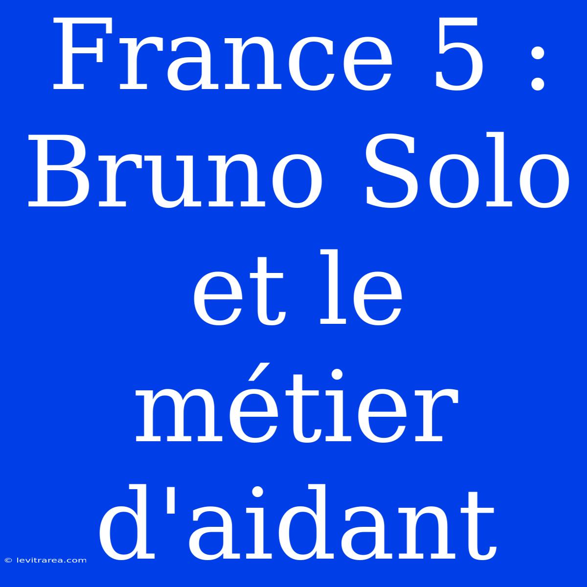 France 5 : Bruno Solo Et Le Métier D'aidant