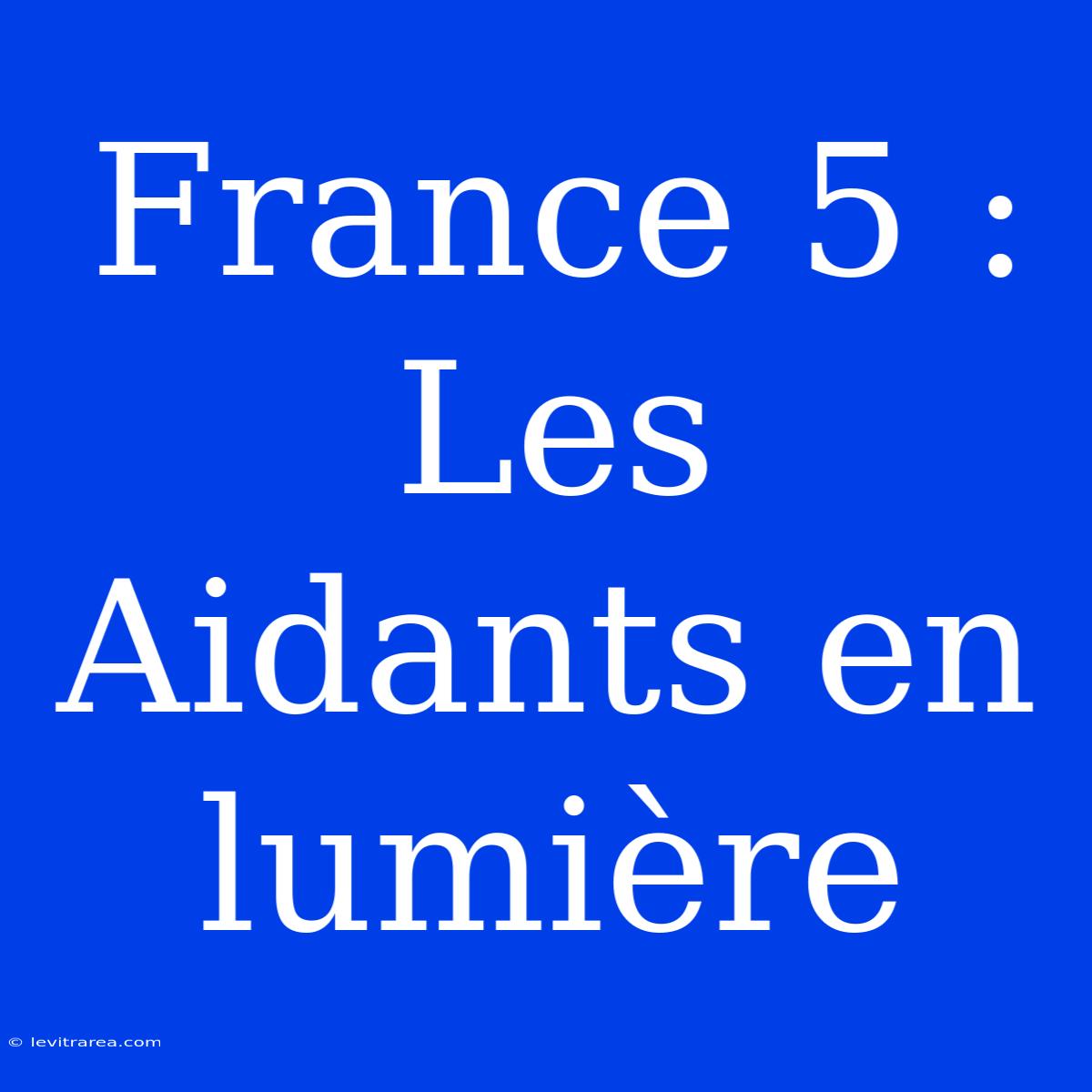 France 5 : Les Aidants En Lumière