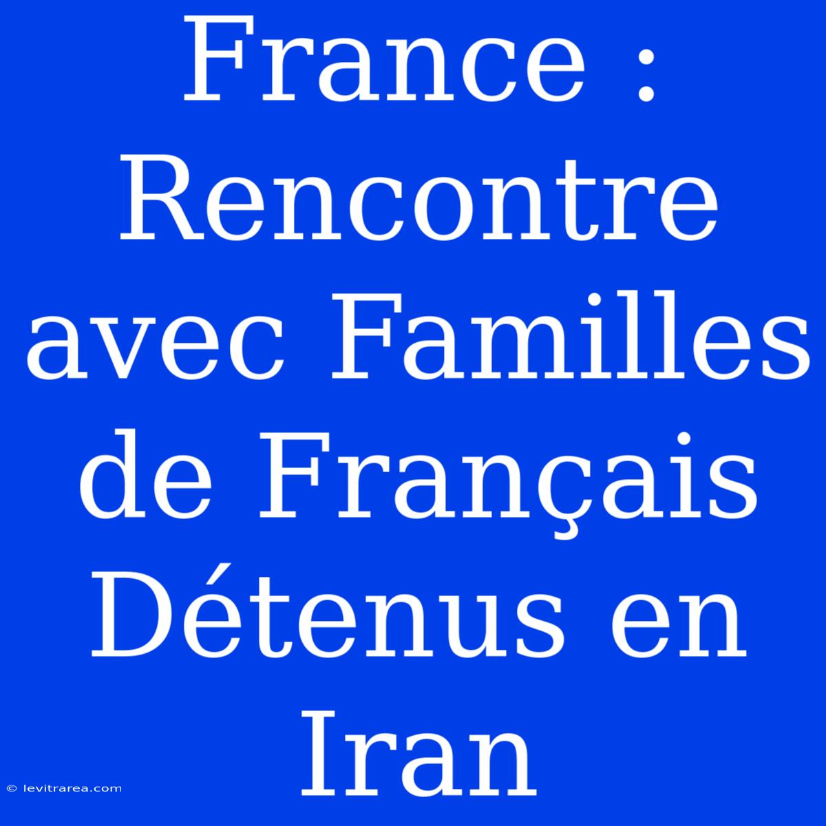 France : Rencontre Avec Familles De Français Détenus En Iran