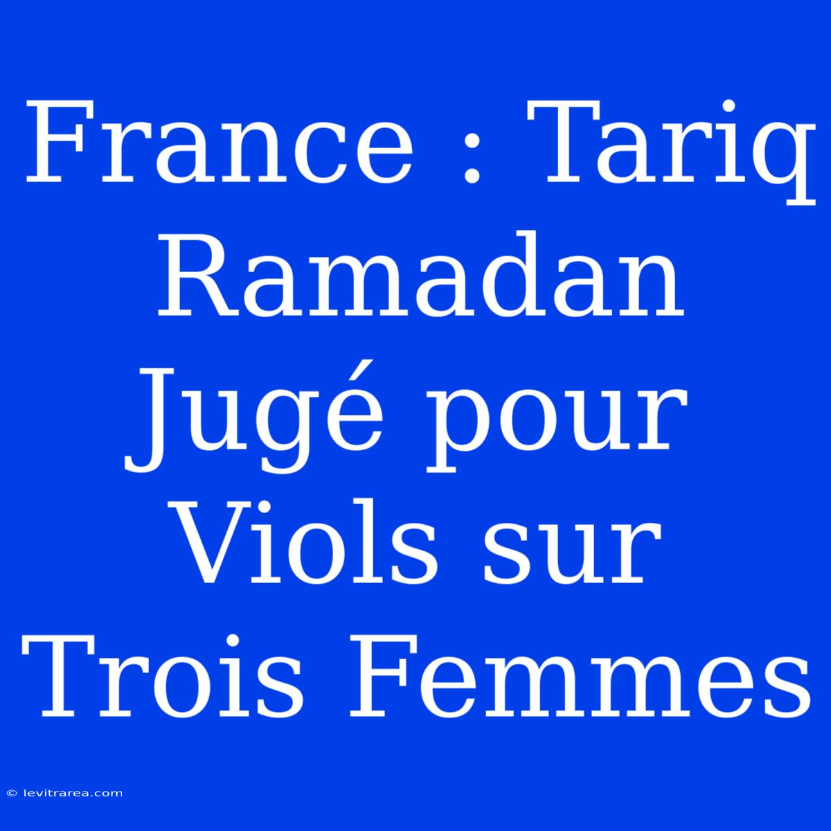 France : Tariq Ramadan Jugé Pour Viols Sur Trois Femmes