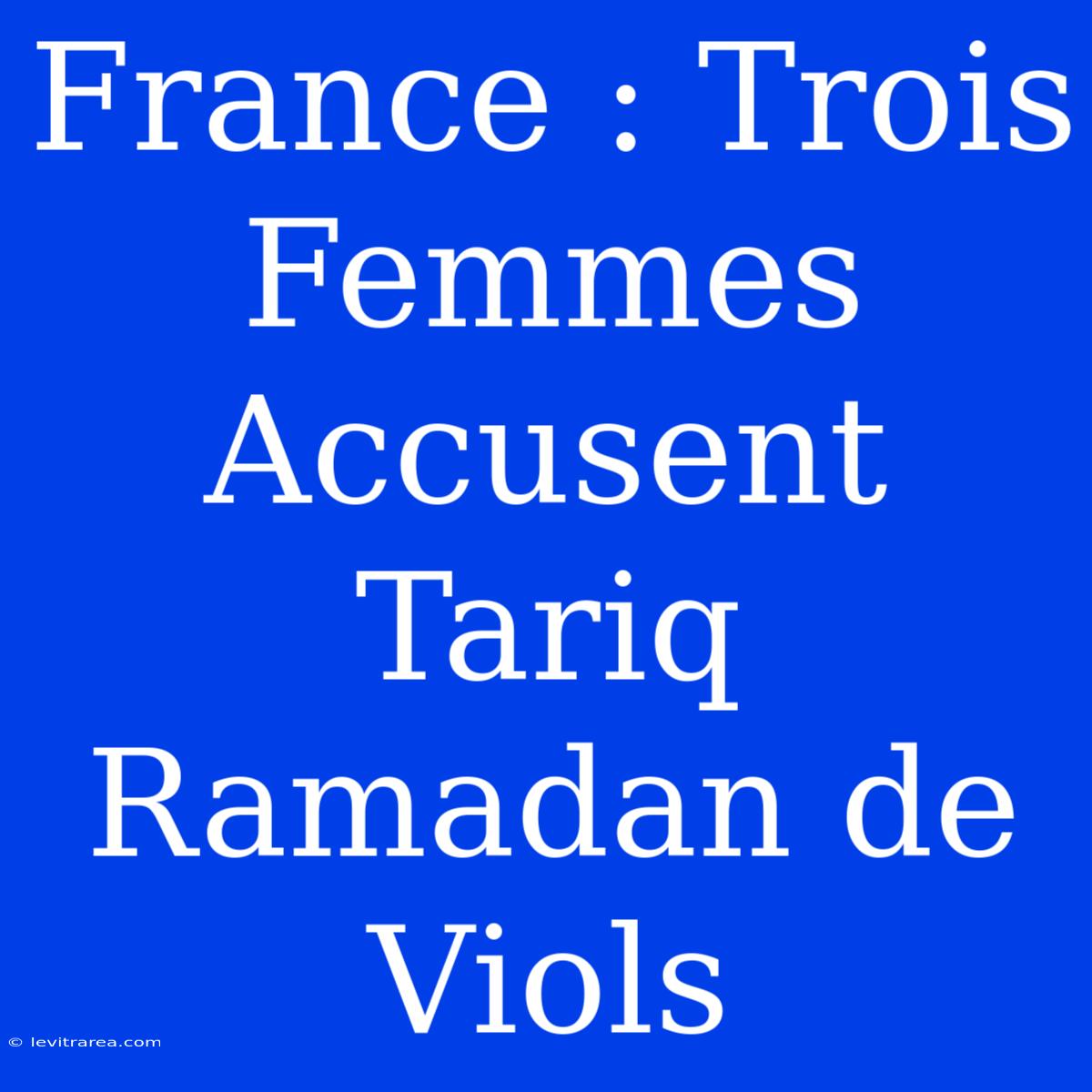 France : Trois Femmes Accusent Tariq Ramadan De Viols