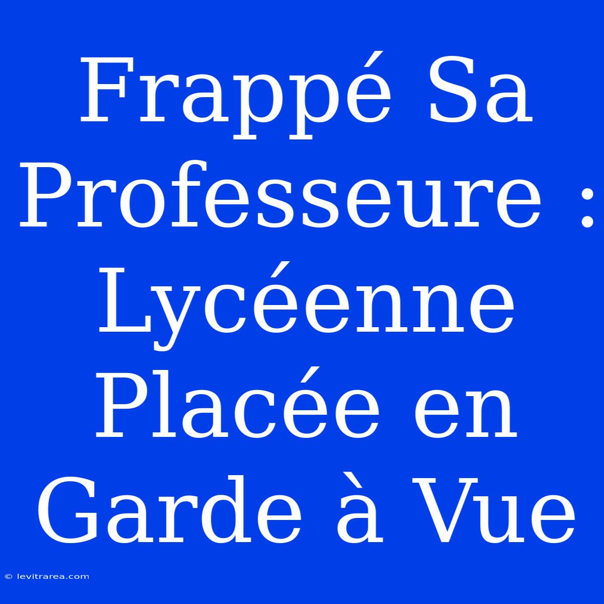 Frappé Sa Professeure : Lycéenne Placée En Garde À Vue