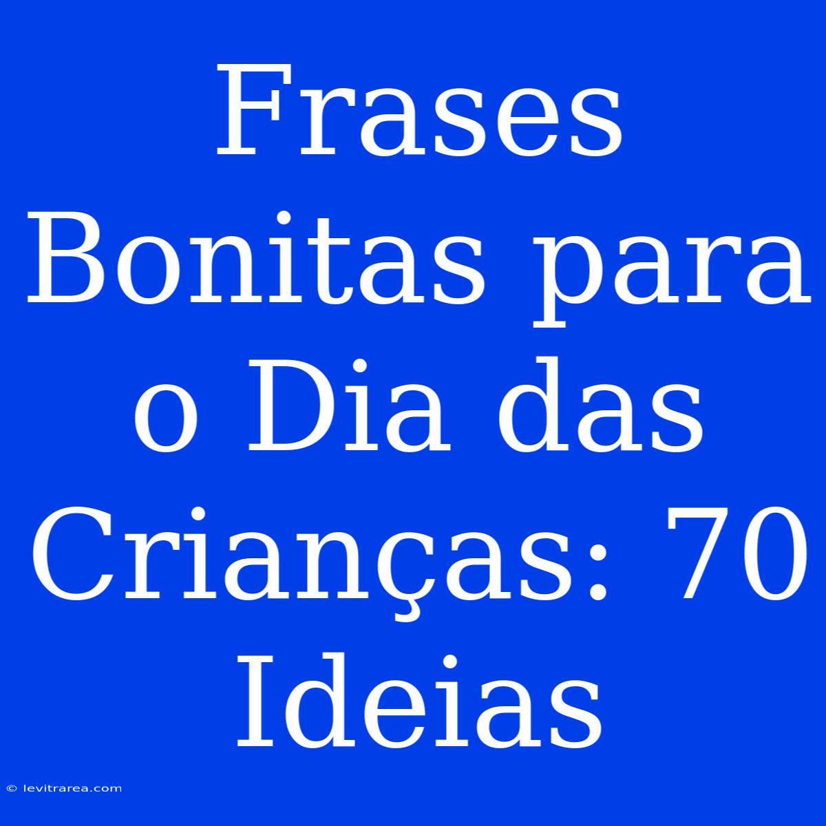 Frases Bonitas Para O Dia Das Crianças: 70 Ideias