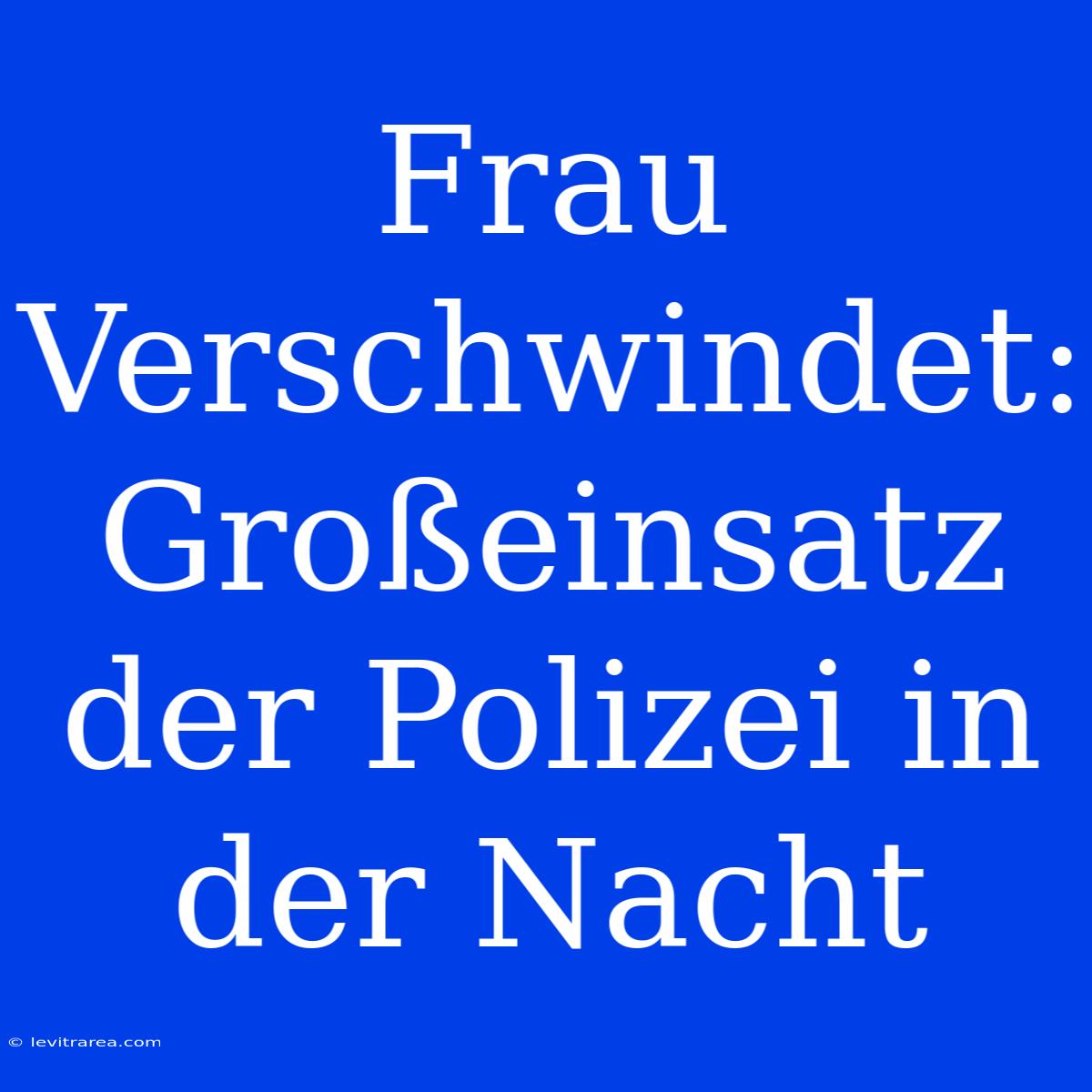 Frau Verschwindet: Großeinsatz Der Polizei In Der Nacht