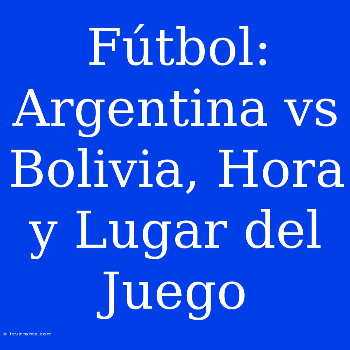 Fútbol: Argentina Vs Bolivia, Hora Y Lugar Del Juego