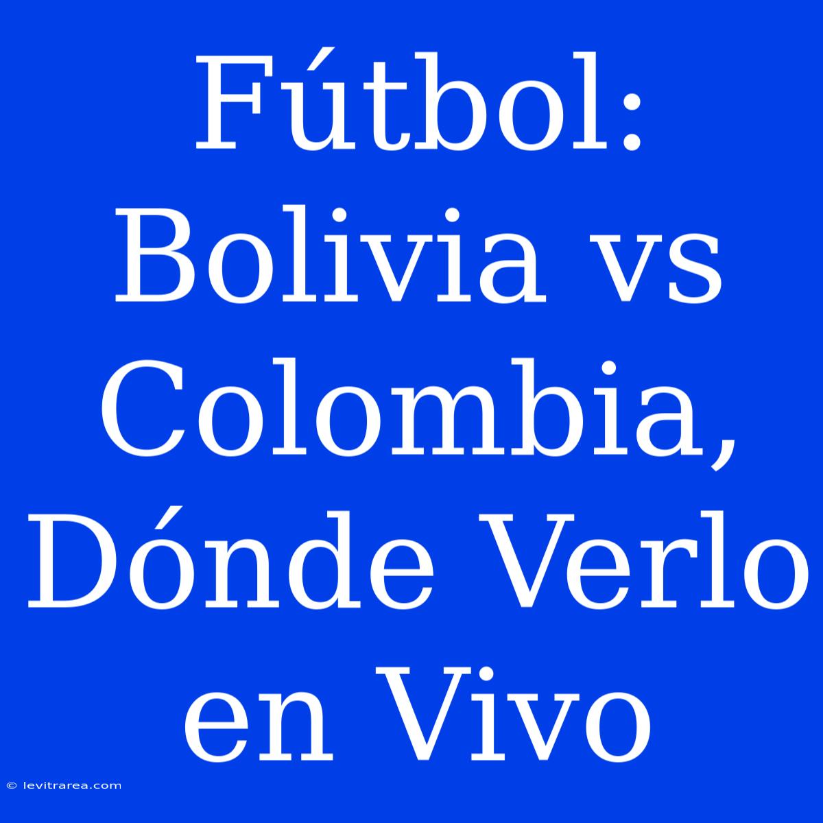 Fútbol: Bolivia Vs Colombia, Dónde Verlo En Vivo