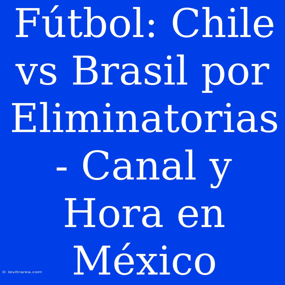 Fútbol: Chile Vs Brasil Por Eliminatorias - Canal Y Hora En México