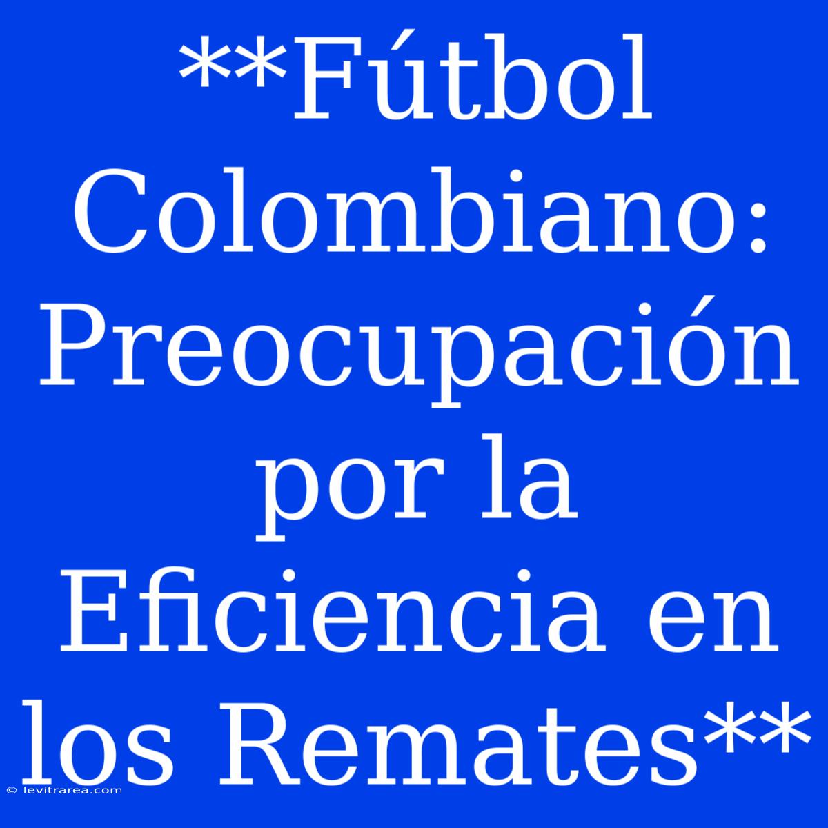 **Fútbol Colombiano: Preocupación Por La Eficiencia En Los Remates**