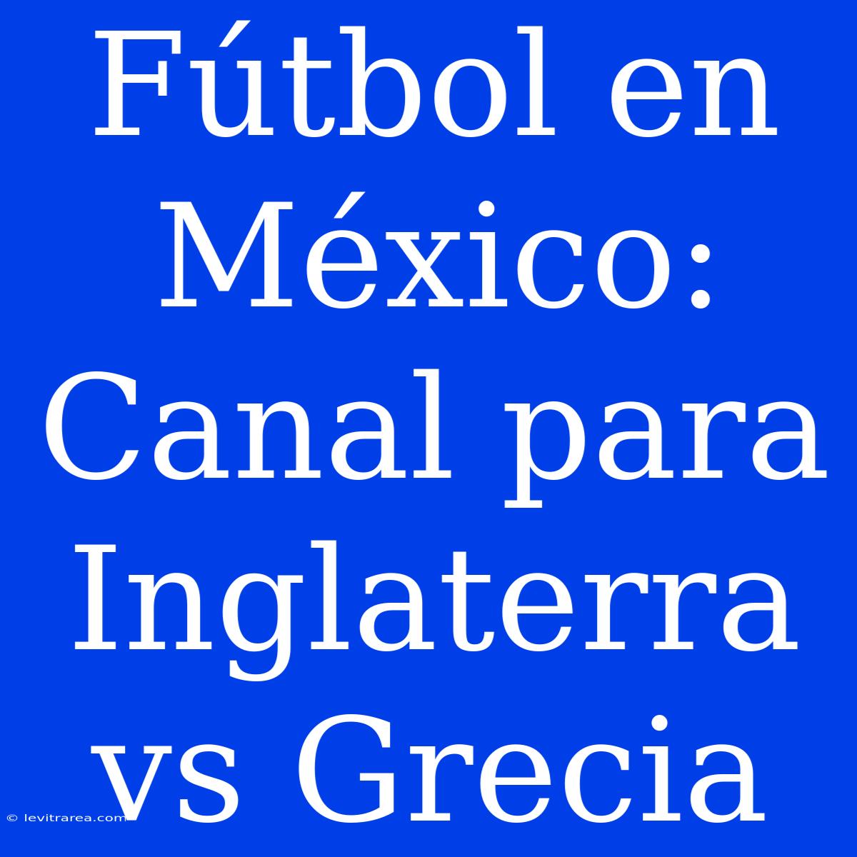 Fútbol En México: Canal Para Inglaterra Vs Grecia 