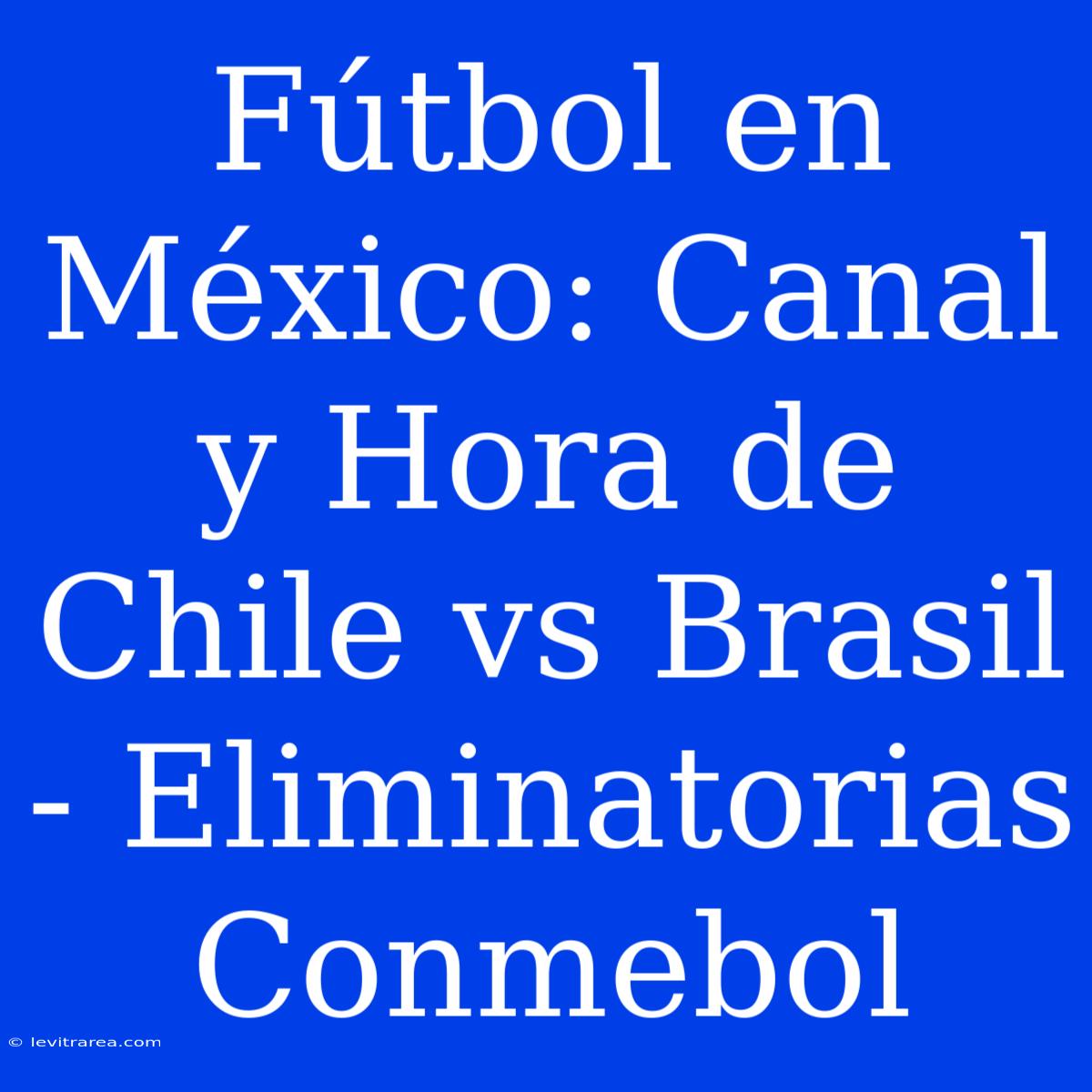 Fútbol En México: Canal Y Hora De Chile Vs Brasil - Eliminatorias Conmebol 