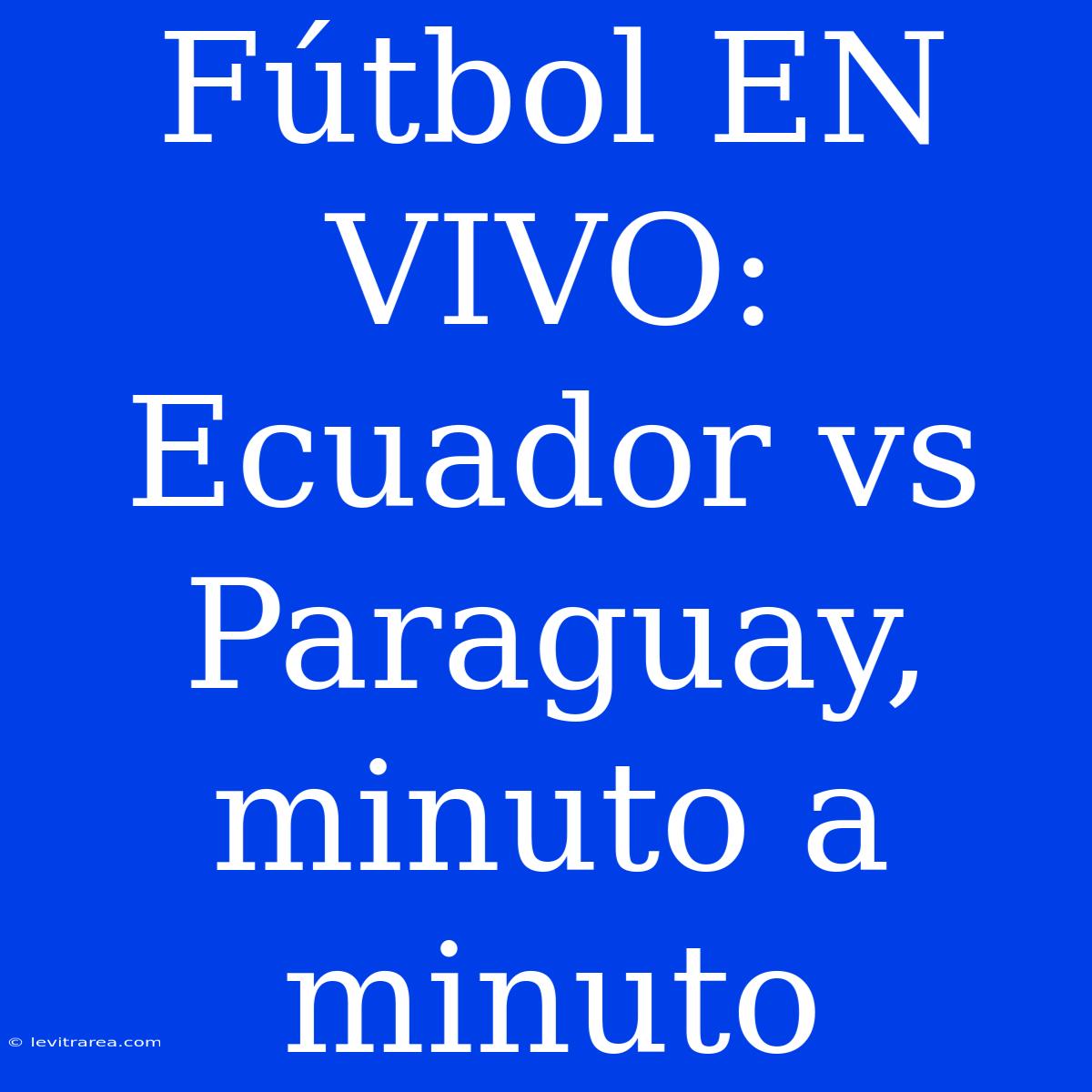 Fútbol EN VIVO: Ecuador Vs Paraguay, Minuto A Minuto