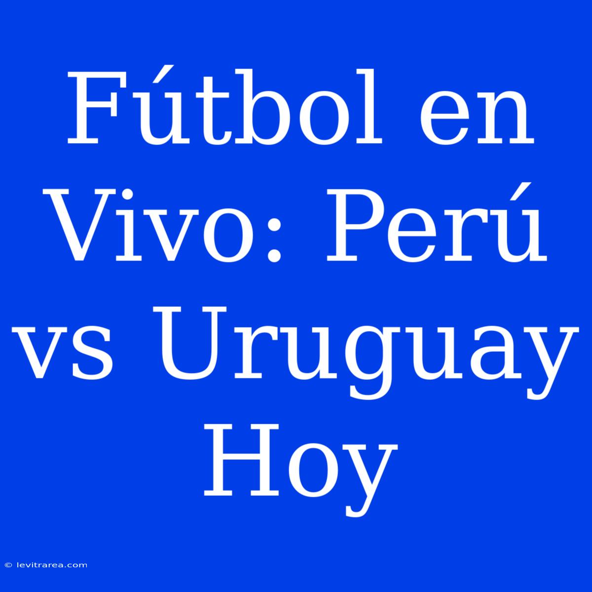 Fútbol En Vivo: Perú Vs Uruguay Hoy