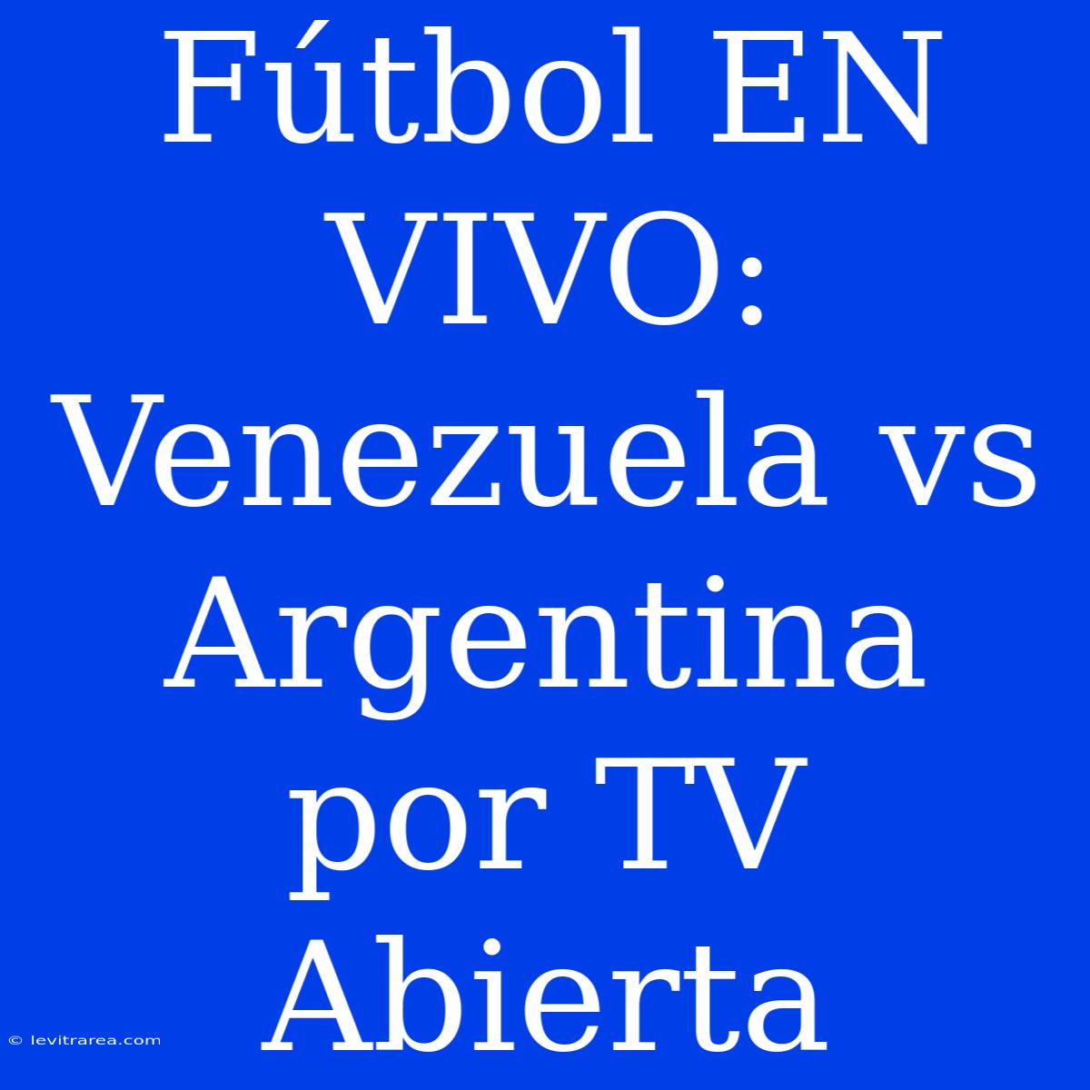 Fútbol EN VIVO: Venezuela Vs Argentina Por TV Abierta 