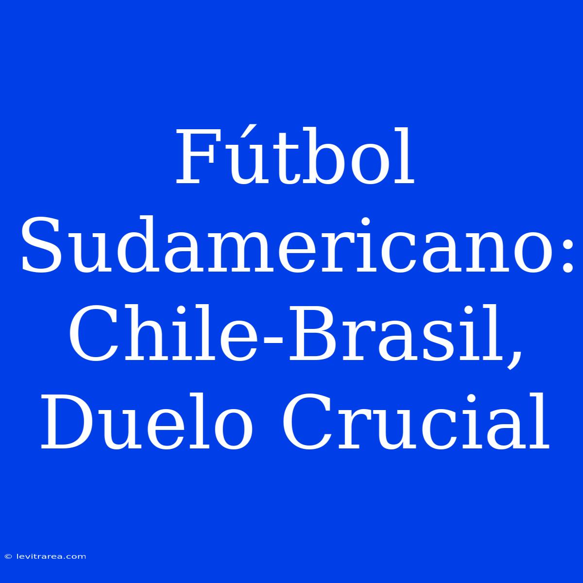 Fútbol Sudamericano: Chile-Brasil, Duelo Crucial