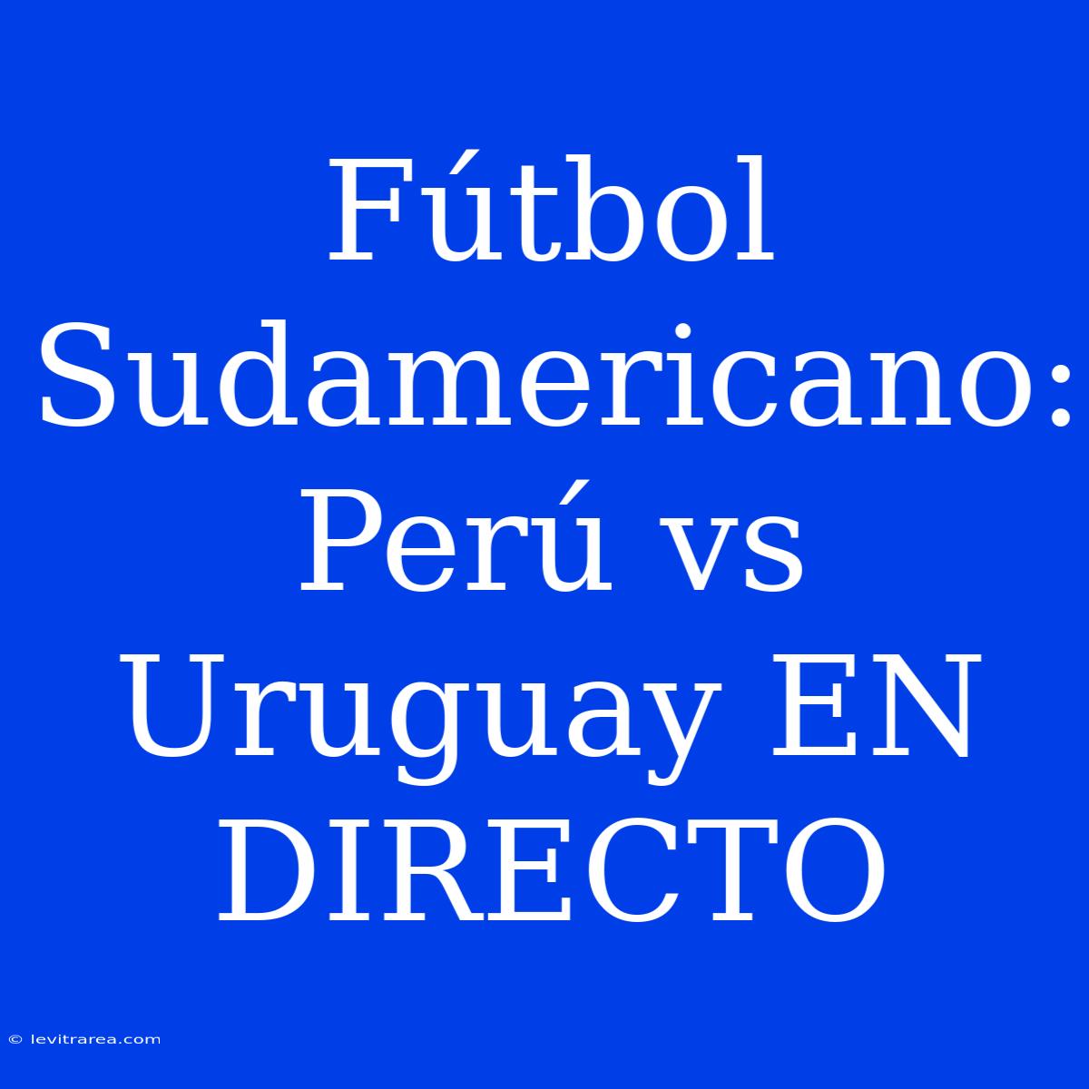 Fútbol Sudamericano: Perú Vs Uruguay EN DIRECTO