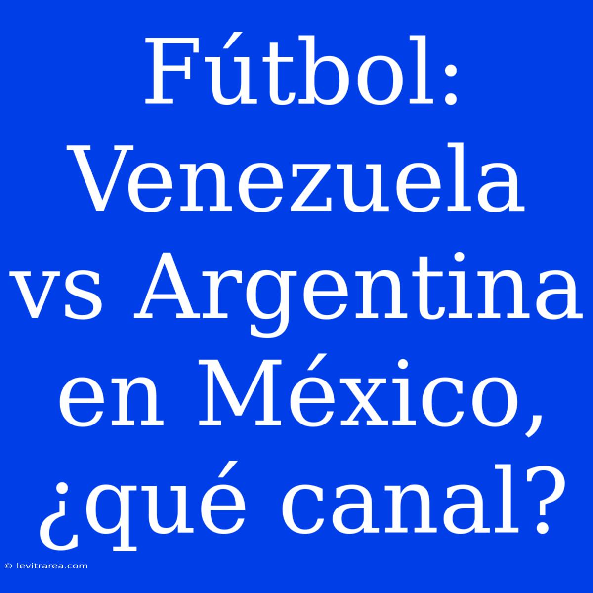 Fútbol: Venezuela Vs Argentina En México, ¿qué Canal?