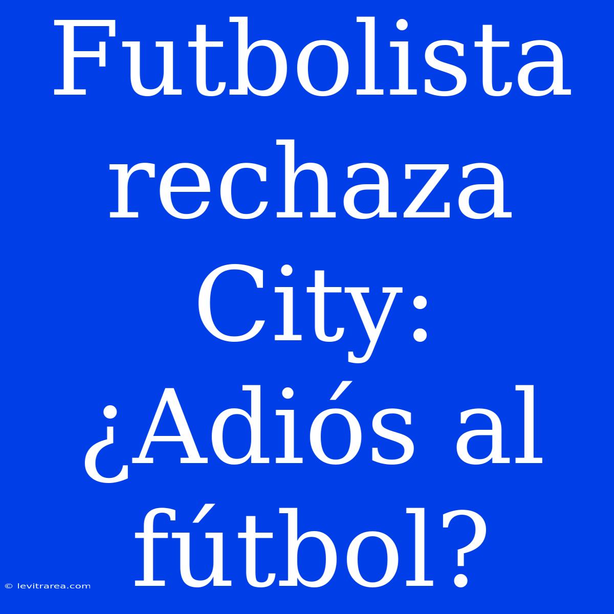 Futbolista Rechaza City: ¿Adiós Al Fútbol?