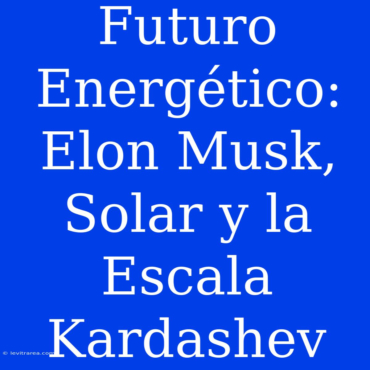 Futuro Energético: Elon Musk, Solar Y La Escala Kardashev