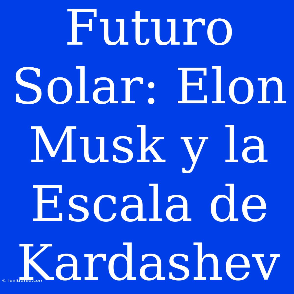 Futuro Solar: Elon Musk Y La Escala De Kardashev