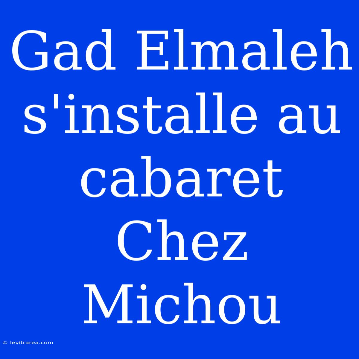 Gad Elmaleh S'installe Au Cabaret Chez Michou 