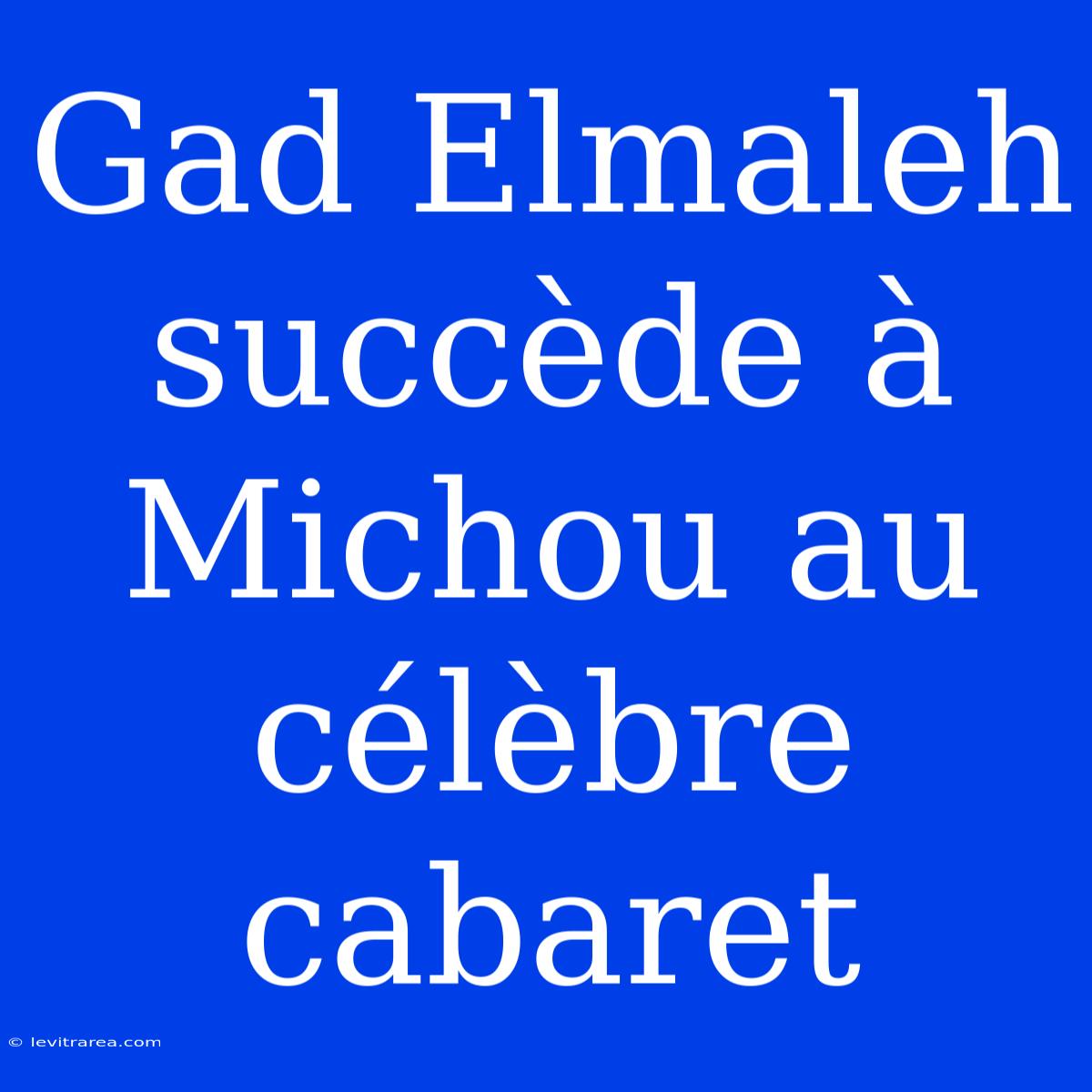 Gad Elmaleh Succède À Michou Au Célèbre Cabaret