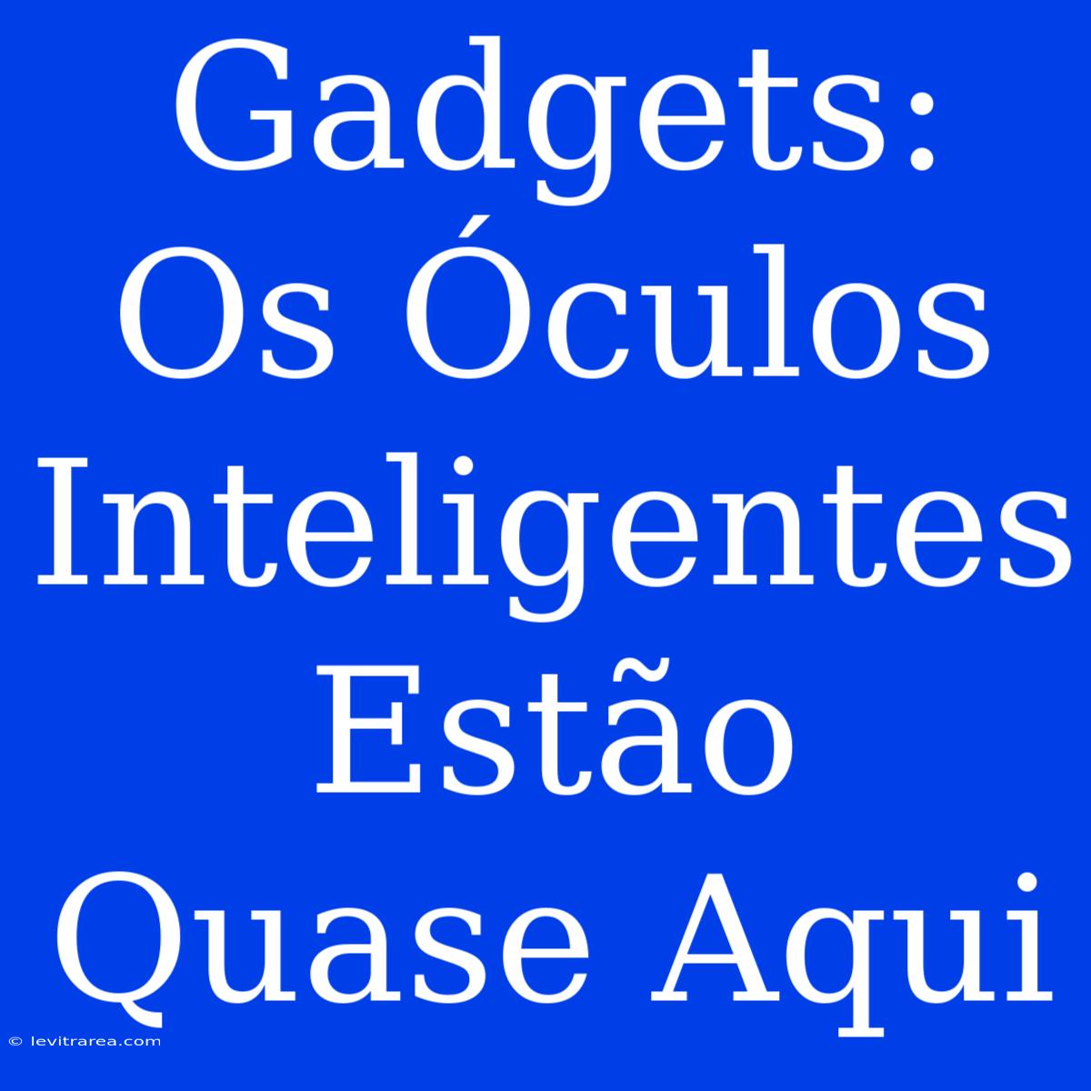 Gadgets: Os Óculos Inteligentes Estão Quase Aqui