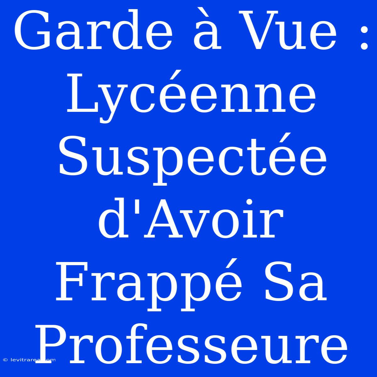 Garde À Vue : Lycéenne Suspectée D'Avoir Frappé Sa Professeure