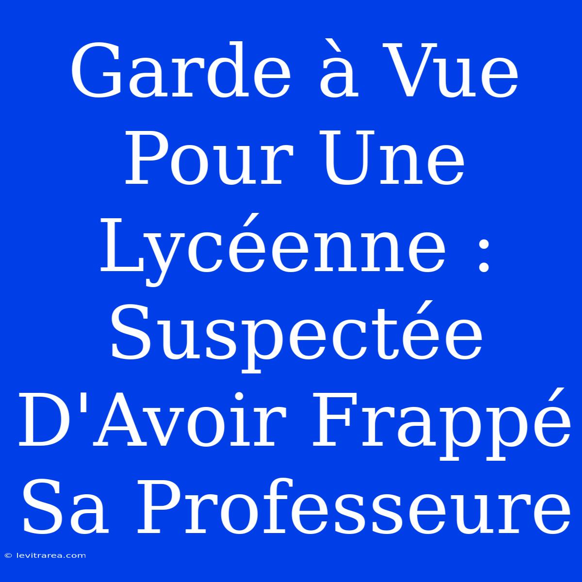 Garde À Vue Pour Une Lycéenne : Suspectée D'Avoir Frappé Sa Professeure 