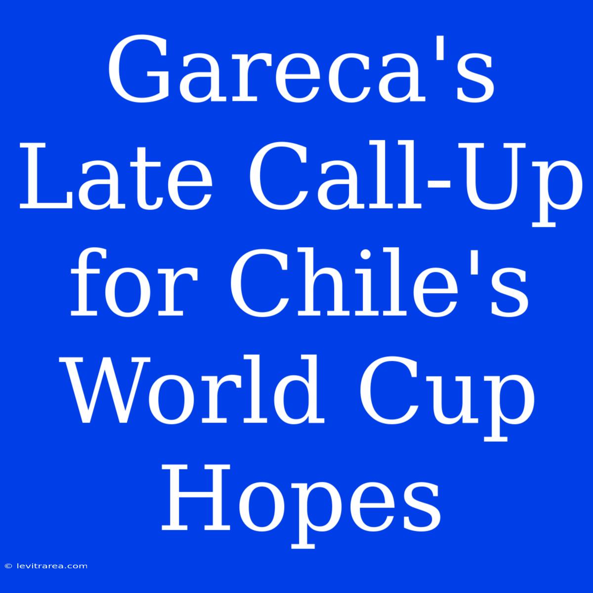 Gareca's Late Call-Up For Chile's World Cup Hopes