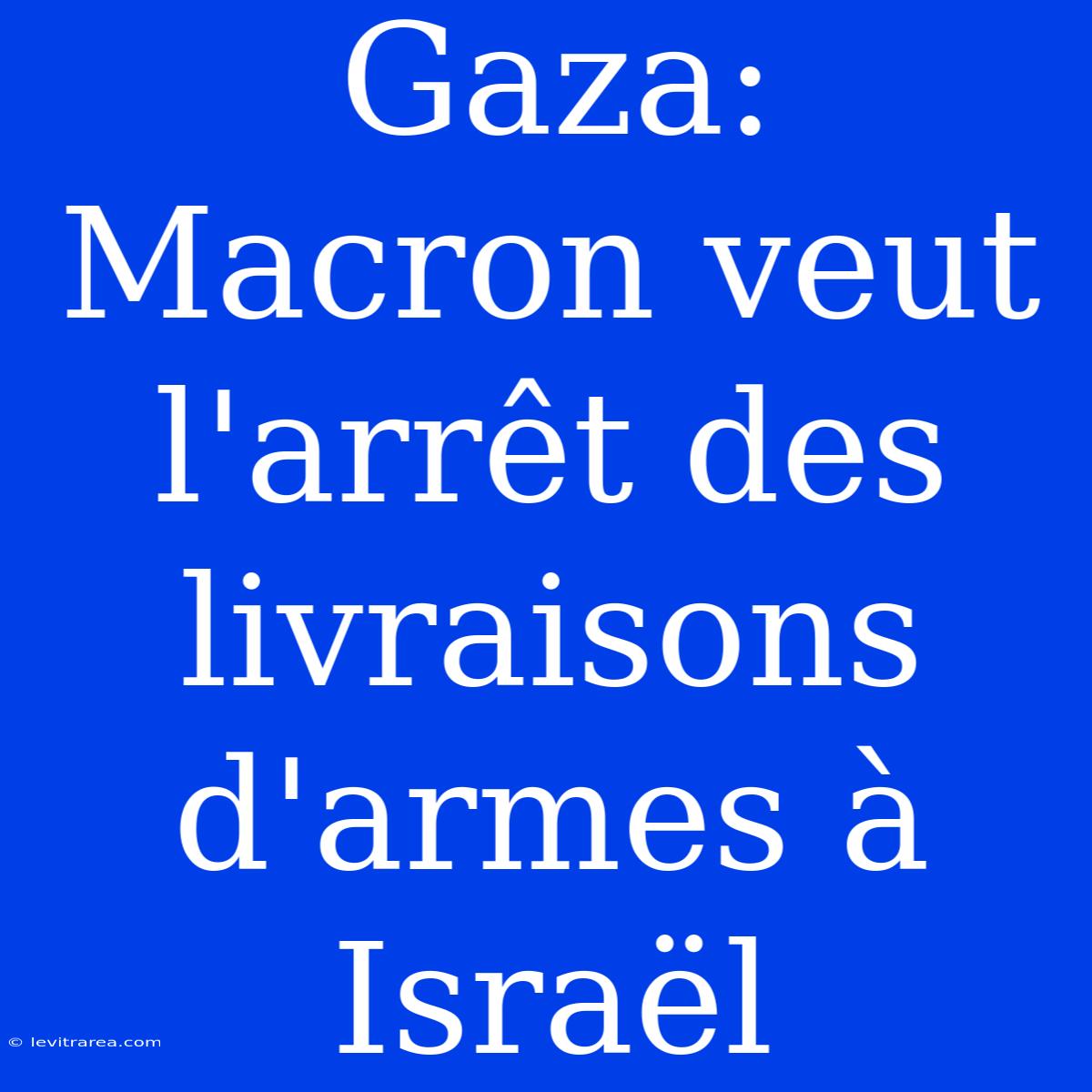 Gaza: Macron Veut L'arrêt Des Livraisons D'armes À Israël