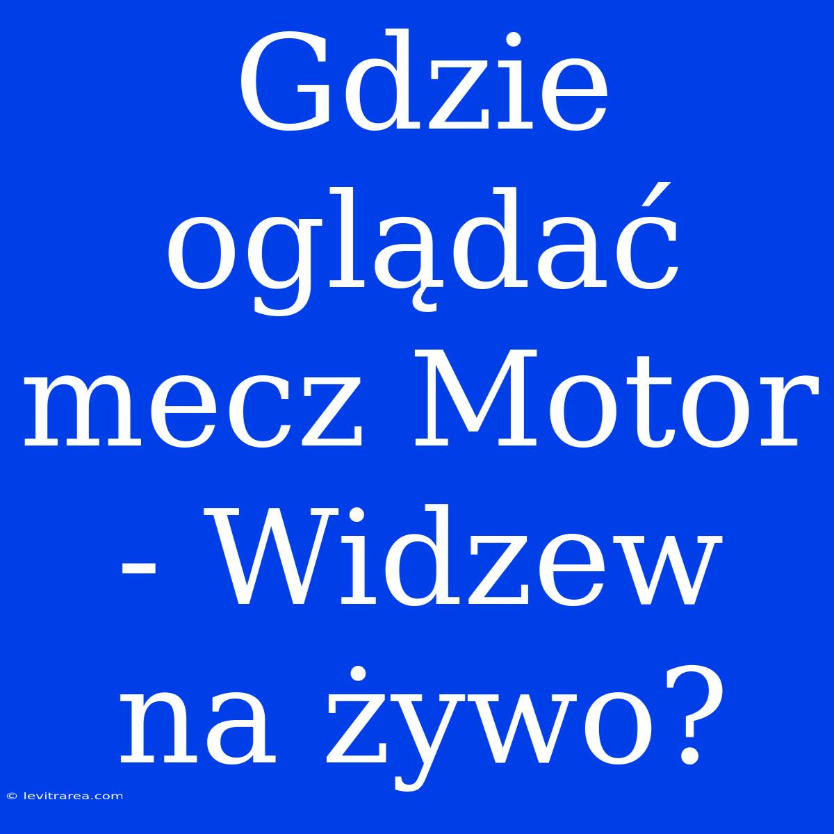 Gdzie Oglądać Mecz Motor - Widzew Na Żywo? 