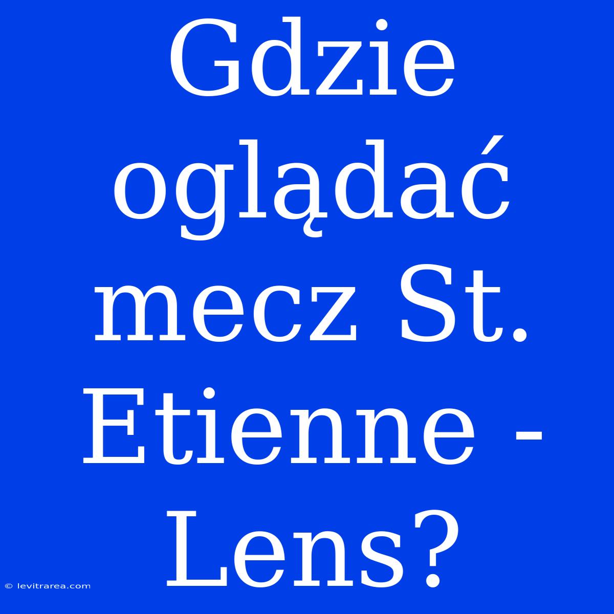 Gdzie Oglądać Mecz St. Etienne - Lens?