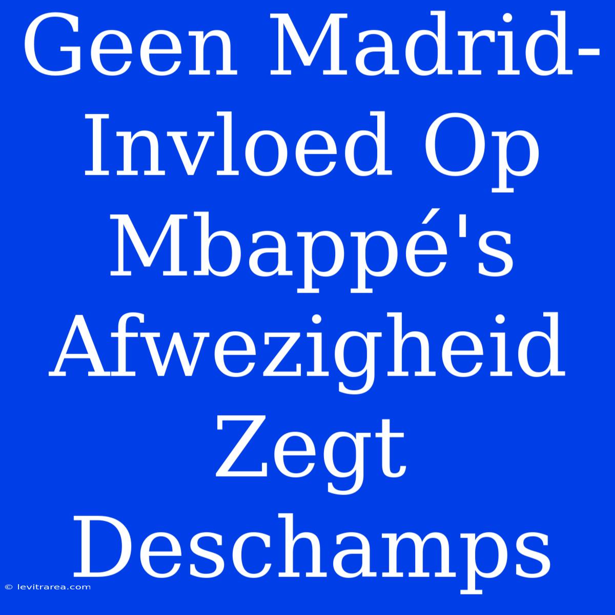 Geen Madrid-Invloed Op Mbappé's Afwezigheid Zegt Deschamps