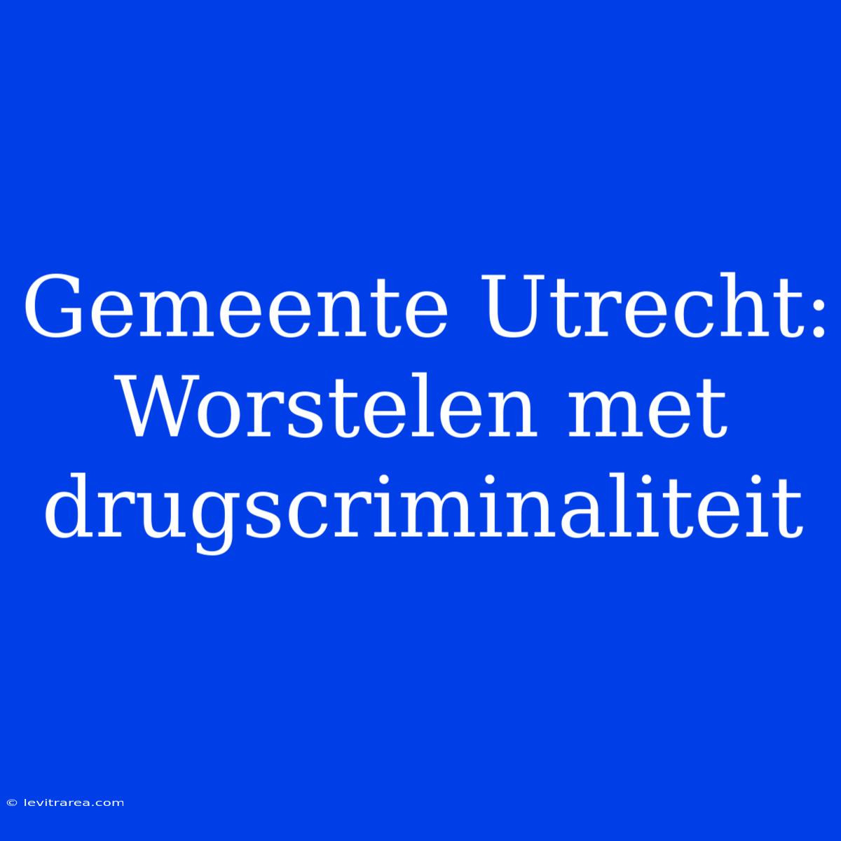 Gemeente Utrecht: Worstelen Met Drugscriminaliteit