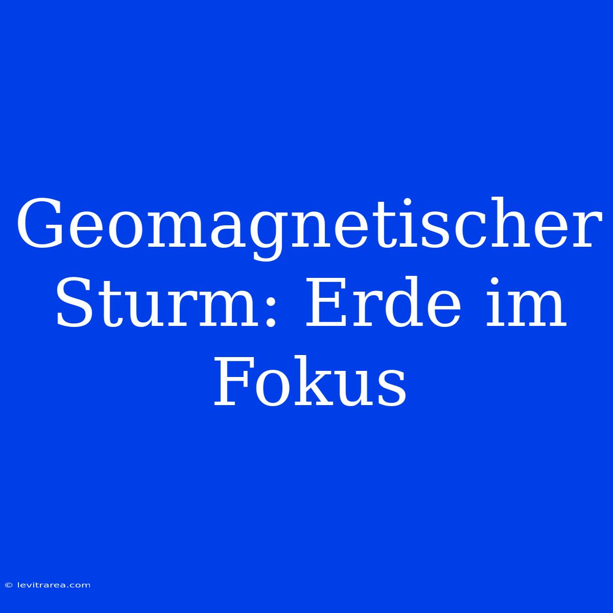 Geomagnetischer Sturm: Erde Im Fokus