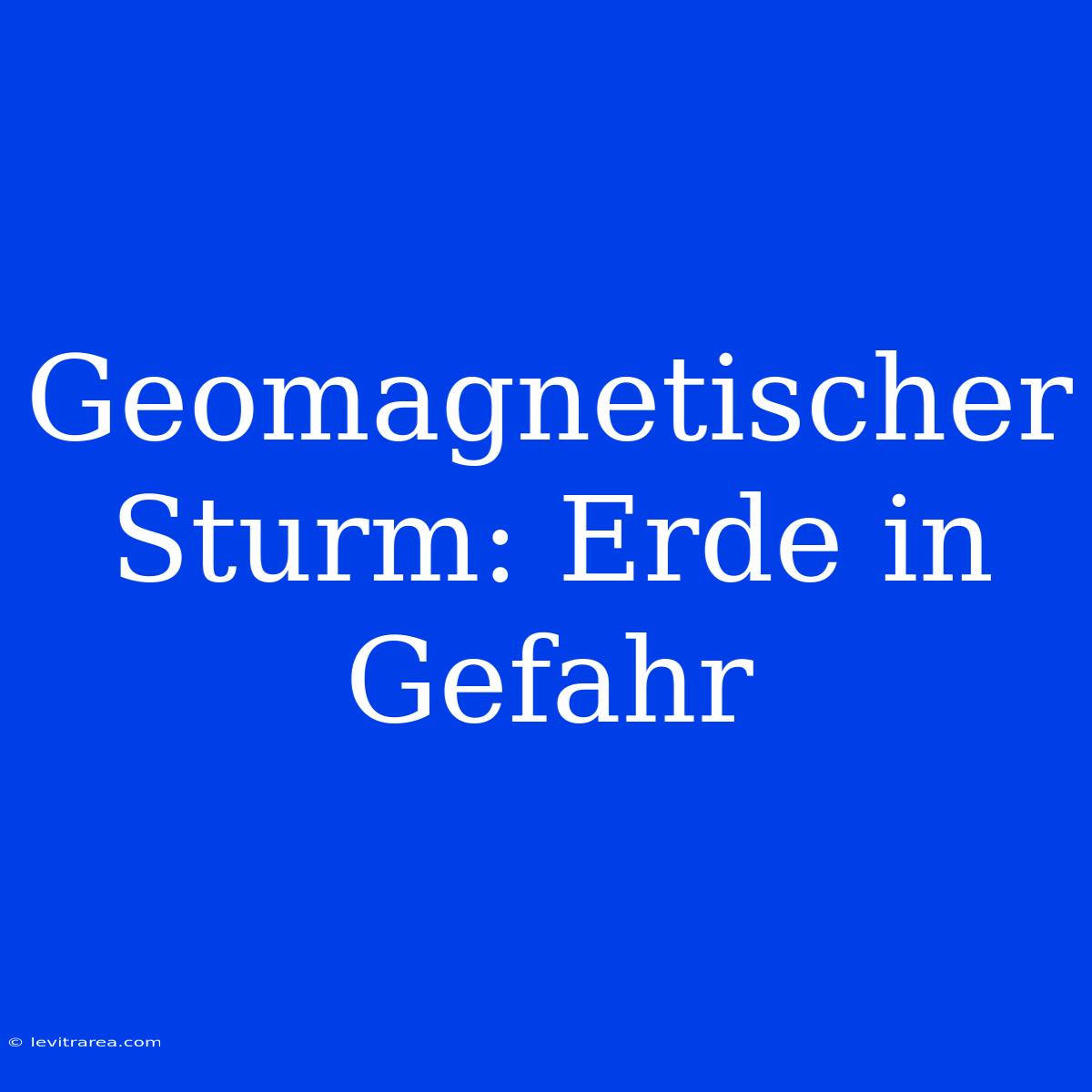 Geomagnetischer Sturm: Erde In Gefahr 