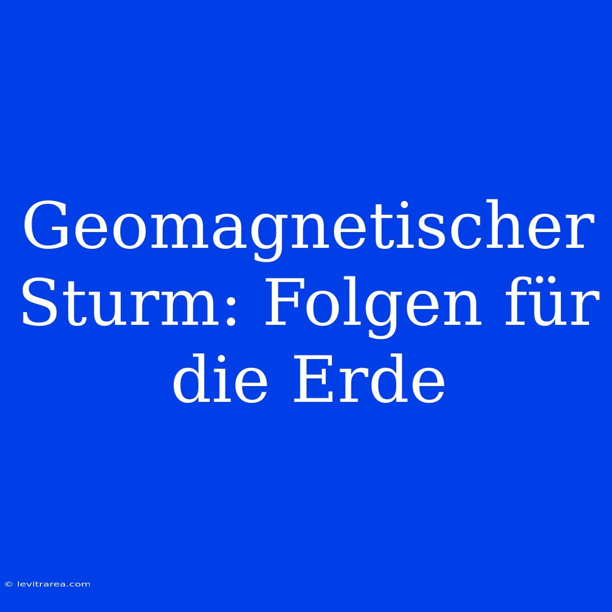 Geomagnetischer Sturm: Folgen Für Die Erde