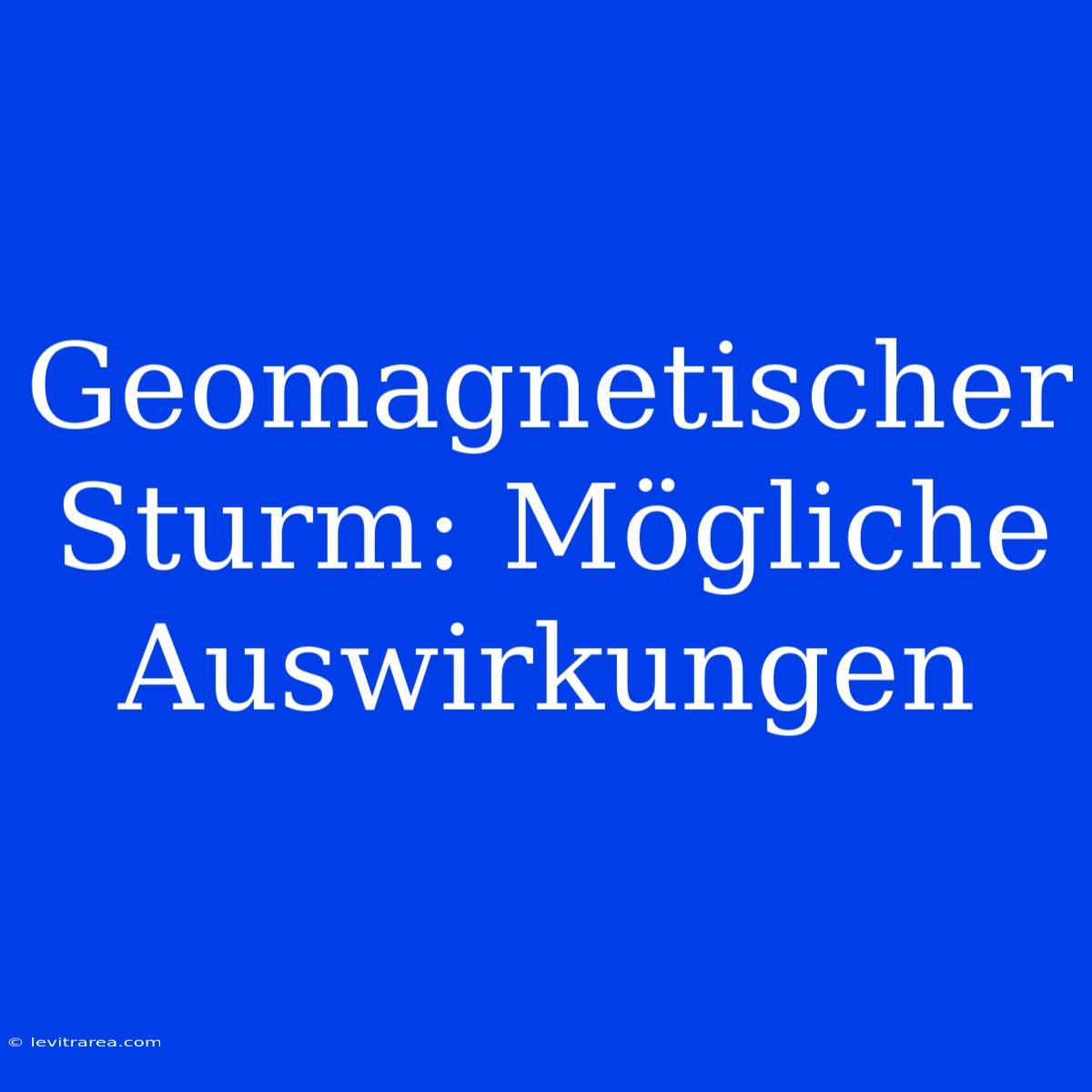 Geomagnetischer Sturm: Mögliche Auswirkungen