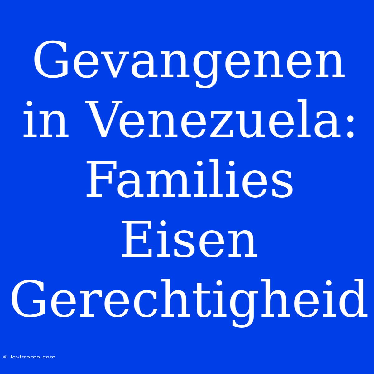 Gevangenen In Venezuela: Families Eisen Gerechtigheid